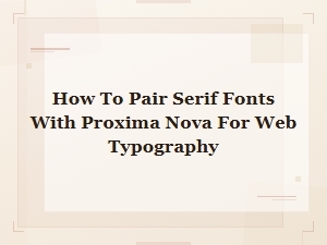 Best Serif Fonts to Pair with Proxima Nova for Web Typography
